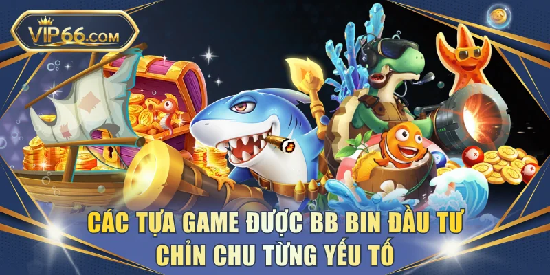 Các tựa game được BB Bin đầu tư chỉn chu từng yếu tố