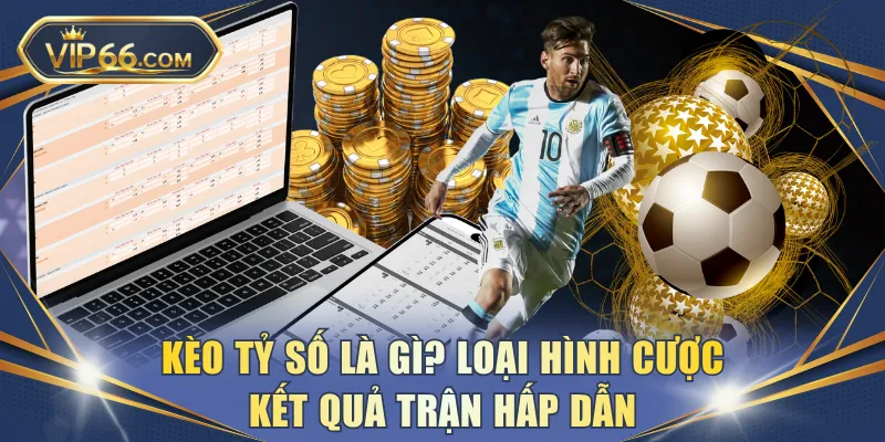 Kèo tỷ số là gì? Loại hình cược kết quả trận hấp dẫn