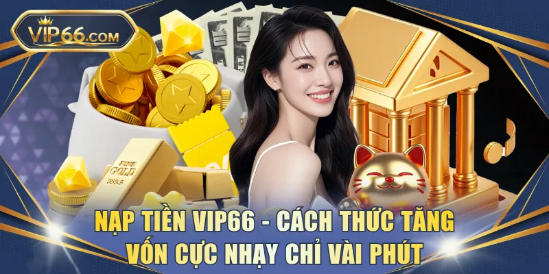 Nạp tiền VIP66 - Cách thức tăng vốn cực nhạy chỉ vài phút